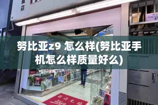 努比亚z9 怎么样(努比亚手机怎么样质量好么)-第1张图片-星选测评