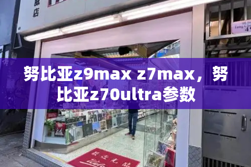 努比亚z9max z7max，努比亚z70ultra参数