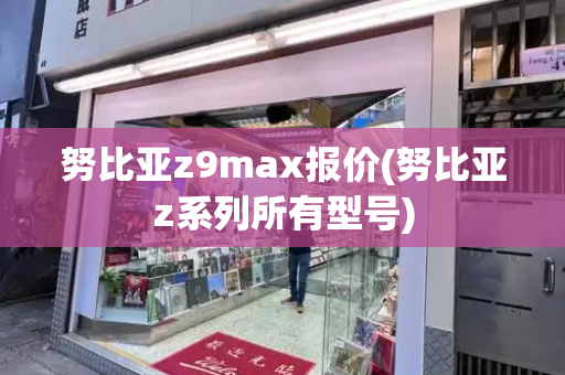 努比亚z9max报价(努比亚z系列所有型号)
