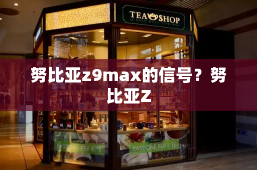 努比亚z9max的信号？努比亚Z-第1张图片-星选测评