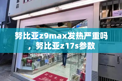 努比亚z9max发热严重吗，努比亚z17s参数