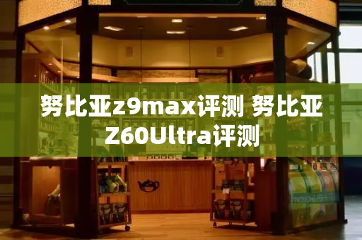 努比亚z9max评测 努比亚Z60Ultra评测-第1张图片-星选测评