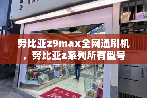 努比亚z9max全网通刷机，努比亚z系列所有型号-第1张图片-星选测评