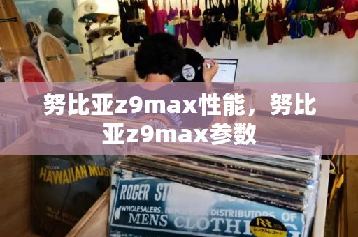 努比亚z9max性能，努比亚z9max参数