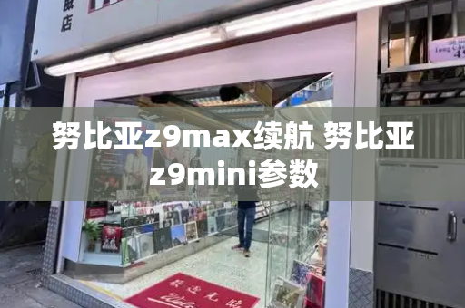努比亚z9max续航 努比亚z9mini参数