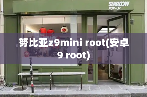 努比亚z9mini root(安卓9 root)