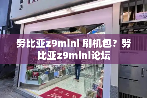 努比亚z9mini 刷机包？努比亚z9mini论坛