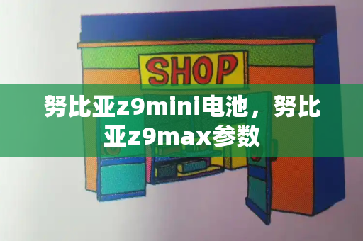 努比亚z9mini电池，努比亚z9max参数