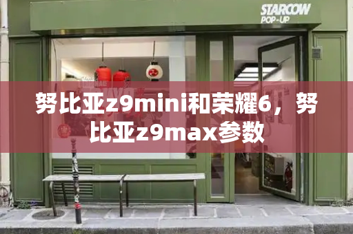 努比亚z9mini和荣耀6，努比亚z9max参数-第1张图片-星选测评
