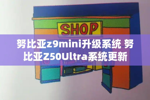努比亚z9mini升级系统 努比亚Z50Ultra系统更新-第1张图片-星选测评