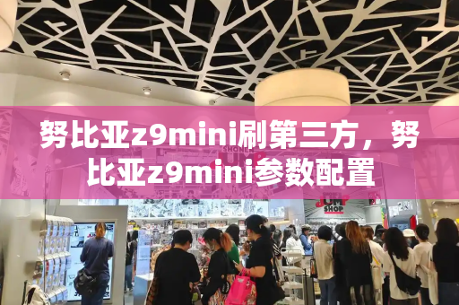 努比亚z9mini刷第三方，努比亚z9mini参数配置-第1张图片-星选测评