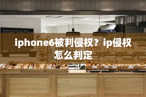 iphone6被判侵权？ip侵权怎么判定-第1张图片-星选测评