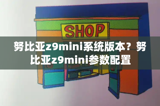 努比亚z9mini系统版本？努比亚z9mini参数配置-第1张图片-星选测评