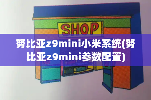 努比亚z9mini小米系统(努比亚z9mini参数配置)-第1张图片-星选测评