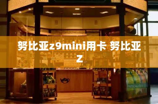 努比亚z9mini用卡 努比亚Z-第1张图片-星选测评