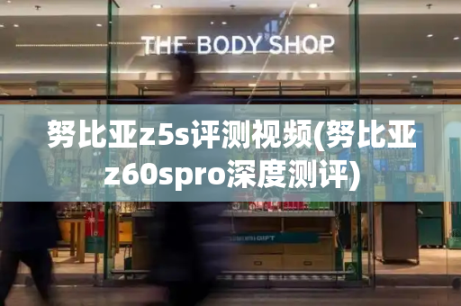 努比亚z5s评测视频(努比亚z60spro深度测评)