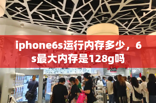 iphone6s运行内存多少，6s最大内存是128g吗-第1张图片-星选测评