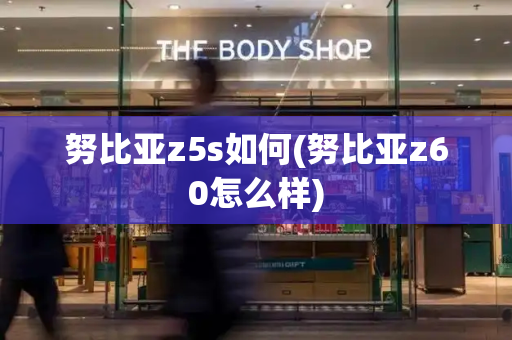 努比亚z5s如何(努比亚z60怎么样)