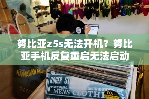 努比亚z5s无法开机？努比亚手机反复重启无法启动