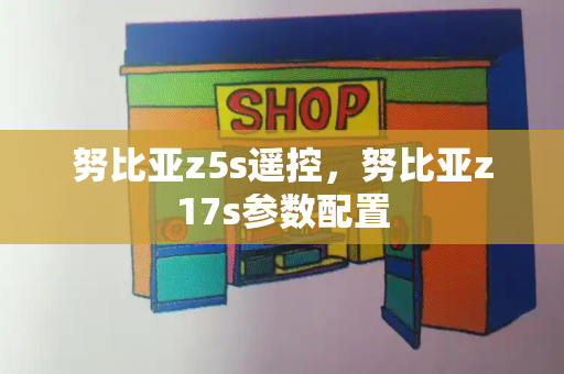 努比亚z5s遥控，努比亚z17s参数配置-第1张图片-星选测评
