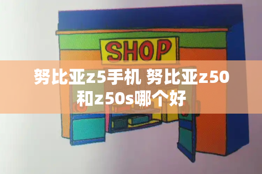 努比亚z5手机 努比亚z50和z50s哪个好-第1张图片-星选测评