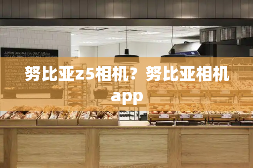 努比亚z5相机？努比亚相机app