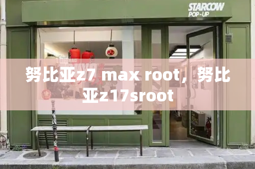 努比亚z7 max root，努比亚z17sroot-第1张图片-星选测评