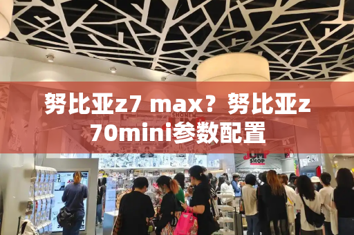 努比亚z7 max？努比亚z70mini参数配置