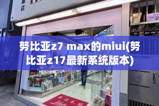 努比亚z7 max的miui(努比亚z17最新系统版本)