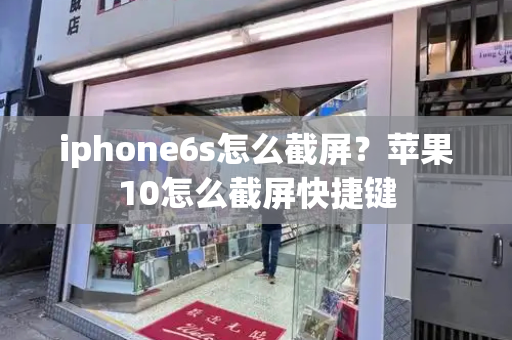 iphone6s怎么截屏？苹果10怎么截屏快捷键