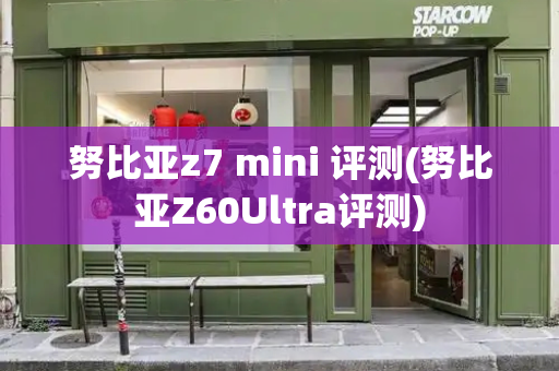 努比亚z7 mini 评测(努比亚Z60Ultra评测)