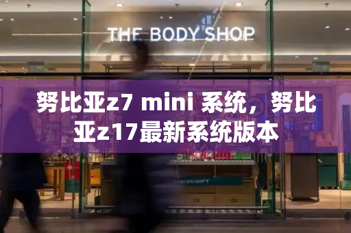 努比亚z7 mini 系统，努比亚z17最新系统版本-第1张图片-星选测评