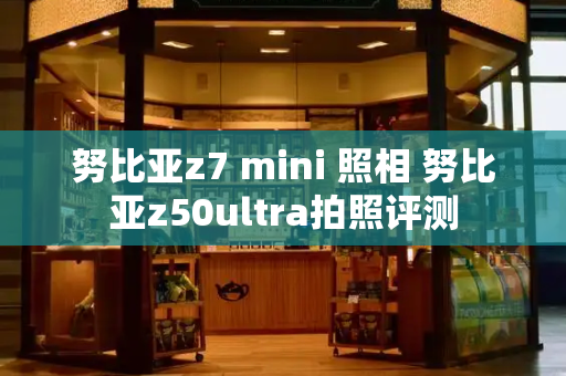 努比亚z7 mini 照相 努比亚z50ultra拍照评测