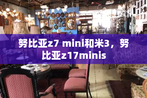 努比亚z7 mini和米3，努比亚z17minis-第1张图片-星选测评