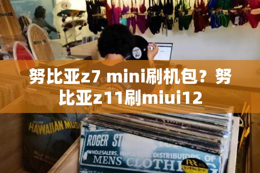 努比亚z7 mini刷机包？努比亚z11刷miui12-第1张图片-星选测评