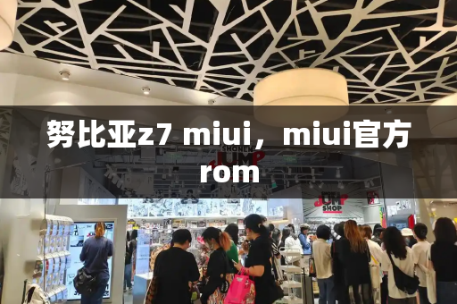 努比亚z7 miui，miui官方rom-第1张图片-星选测评