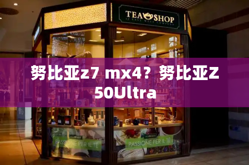 努比亚z7 mx4？努比亚Z50Ultra