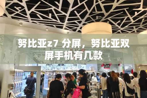 努比亚z7 分屏，努比亚双屏手机有几款-第1张图片-星选测评