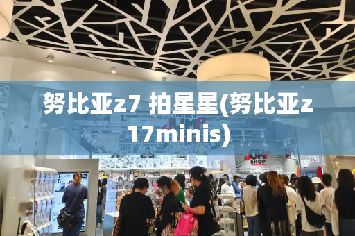 努比亚z7 拍星星(努比亚z17minis)-第1张图片-星选测评