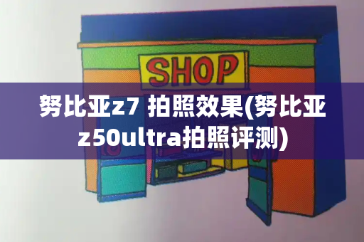 努比亚z7 拍照效果(努比亚z50ultra拍照评测)-第1张图片-星选测评