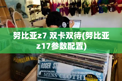 努比亚z7 双卡双待(努比亚z17参数配置)