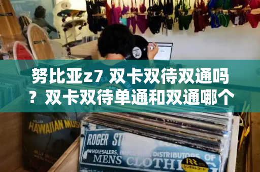 努比亚z7 双卡双待双通吗？双卡双待单通和双通哪个好-第1张图片-星选测评