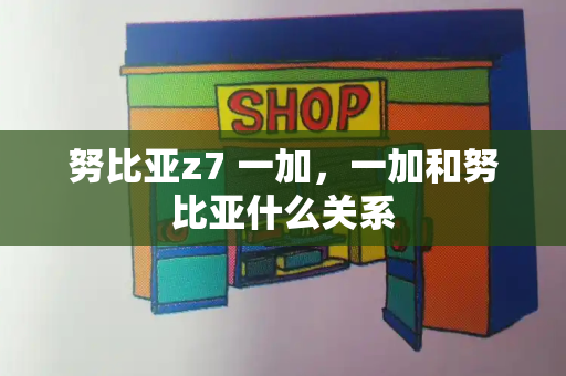 努比亚z7 一加，一加和努比亚什么关系-第1张图片-星选测评