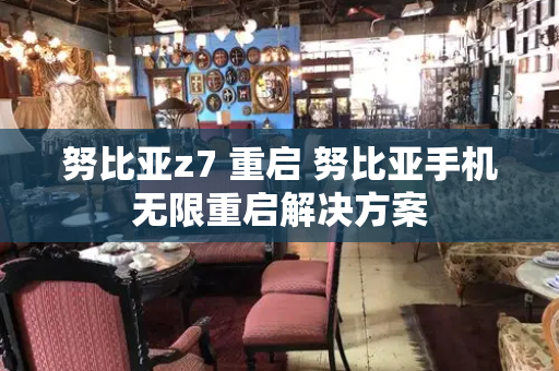 努比亚z7 重启 努比亚手机无限重启解决方案