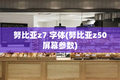 努比亚z7 字体(努比亚z50屏幕参数)