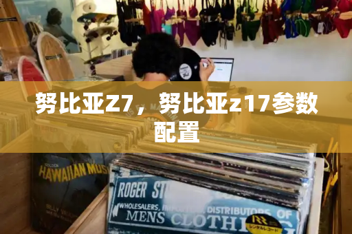 努比亚Z7，努比亚z17参数配置