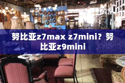 努比亚z7max z7mini？努比亚z9mini-第1张图片-星选测评