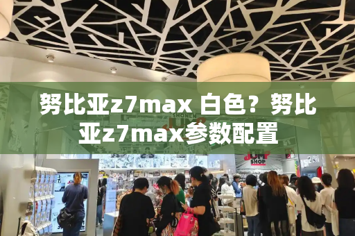 努比亚z7max 白色？努比亚z7max参数配置