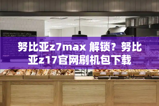 努比亚z7max 解锁？努比亚z17官网刷机包下载