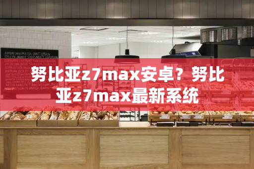 努比亚z7max安卓？努比亚z7max最新系统